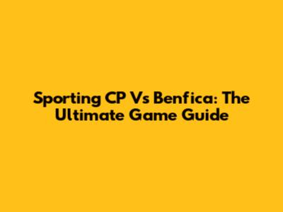 Sporting CP Vs Benfica: The Ultimate Game Guide