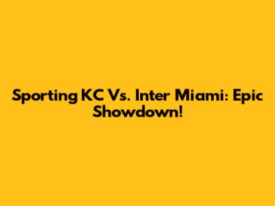 Sporting KC Vs. Inter Miami: Epic Showdown!