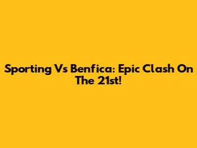 Sporting Vs Benfica: Epic Clash On The 21st!