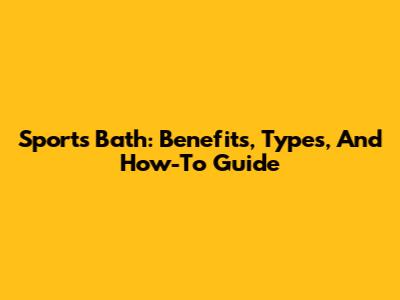 Sports Bath: Benefits, Types, And How-To Guide