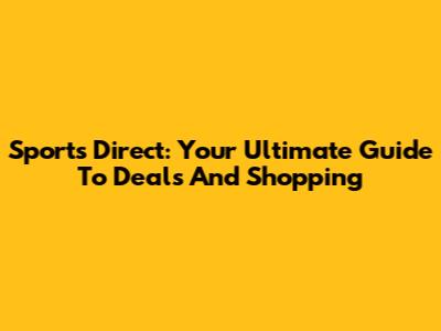 Sports Direct: Your Ultimate Guide To Deals And Shopping