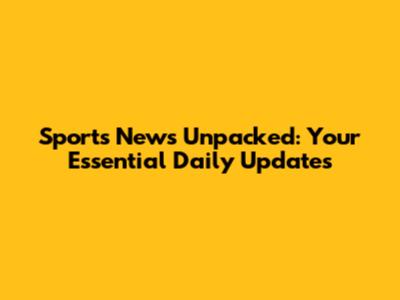 Sports News Unpacked: Your Essential Daily Updates