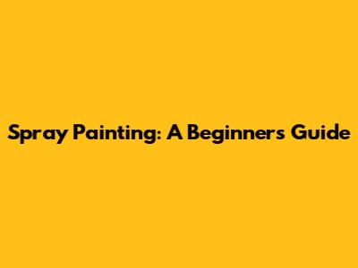 Spray Painting: A Beginner's Guide
