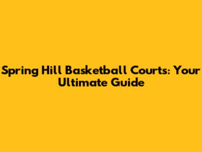 Spring Hill Basketball Courts: Your Ultimate Guide