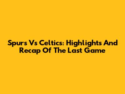 Spurs Vs Celtics: Highlights And Recap Of The Last Game
