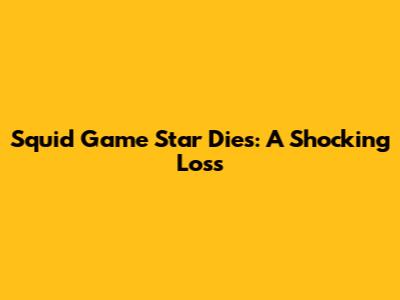 Squid Game Star Dies: A Shocking Loss