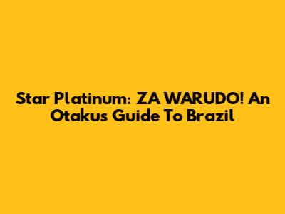 Star Platinum: ZA WARUDO! An Otaku's Guide To Brazil