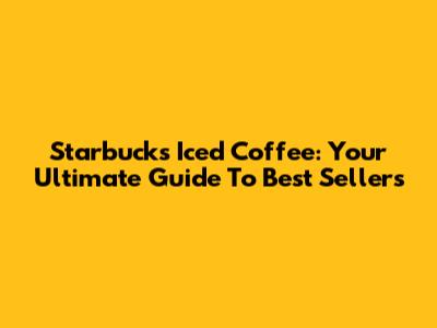 Starbucks Iced Coffee: Your Ultimate Guide To Best Sellers