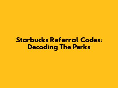 Starbucks Referral Codes: Decoding The Perks