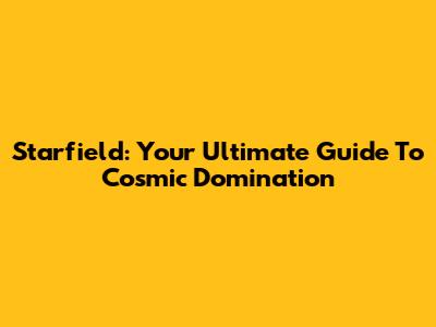 Starfield: Your Ultimate Guide To Cosmic Domination