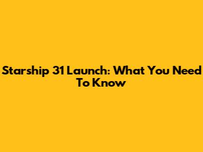 Starship 31 Launch: What You Need To Know