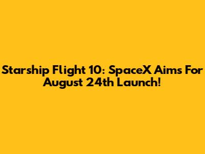 Starship Flight 10: SpaceX Aims For August 24th Launch!