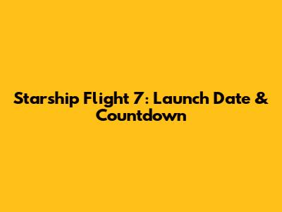 Starship Flight 7: Launch Date & Countdown