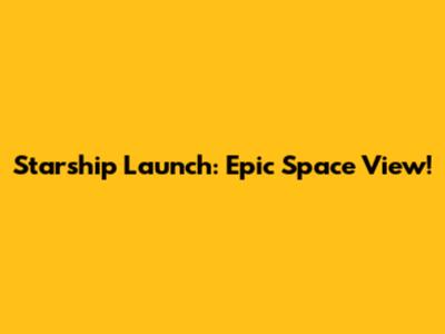 Starship Launch: Epic Space View!
