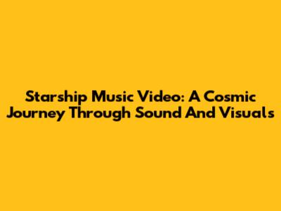 Starship Music Video: A Cosmic Journey Through Sound And Visuals