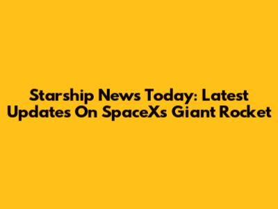 Starship News Today: Latest Updates On SpaceX's Giant Rocket