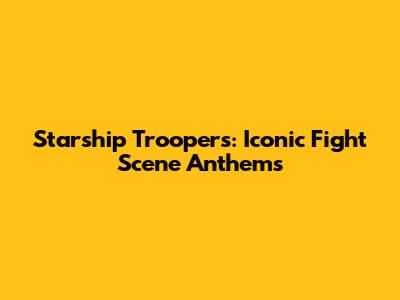 Starship Troopers: Iconic Fight Scene Anthems