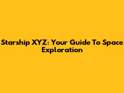 Starship XYZ: Your Guide To Space Exploration