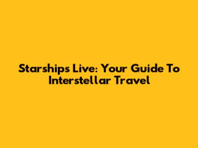 Starships Live: Your Guide To Interstellar Travel