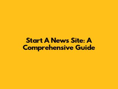 Start A News Site: A Comprehensive Guide