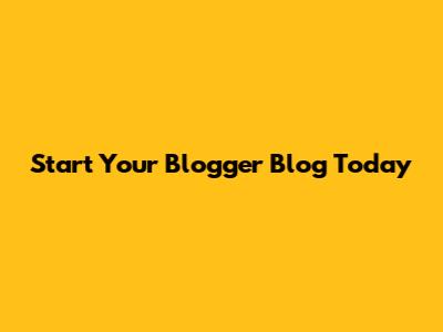 Start Your Blogger Blog Today