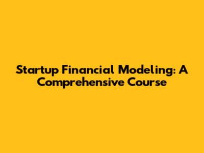 Startup Financial Modeling: A Comprehensive Course