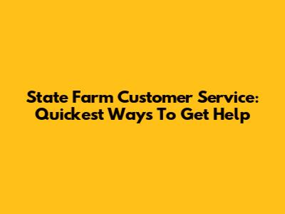 State Farm Customer Service: Quickest Ways To Get Help