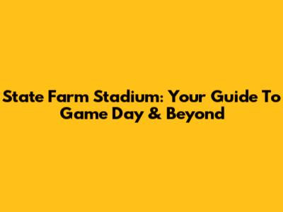 State Farm Stadium: Your Guide To Game Day & Beyond