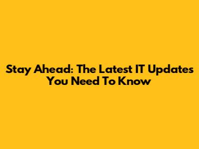 Stay Ahead: The Latest IT Updates You Need To Know