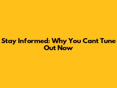 Stay Informed: Why You Can't Tune Out Now