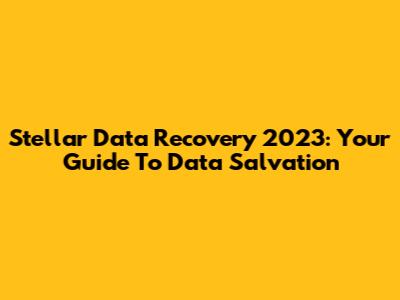 Stellar Data Recovery 2023: Your Guide To Data Salvation