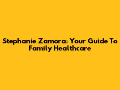 Stephanie Zamora: Your Guide To Family Healthcare