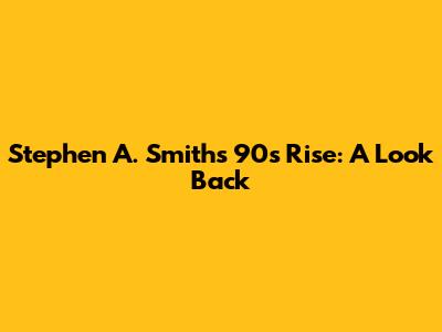 Stephen A. Smith's 90s Rise: A Look Back