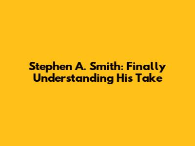 Stephen A. Smith: Finally Understanding His Take
