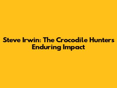Steve Irwin: The Crocodile Hunter's Enduring Impact