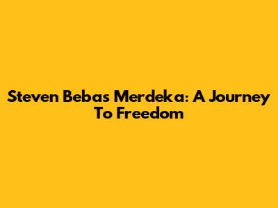 Steven Bebas Merdeka: A Journey To Freedom