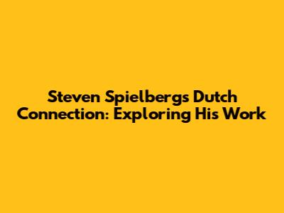 Steven Spielberg's Dutch Connection: Exploring His Work