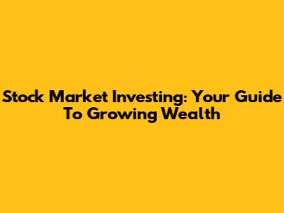 Stock Market Investing: Your Guide To Growing Wealth