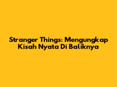 Stranger Things: Mengungkap Kisah Nyata Di Baliknya