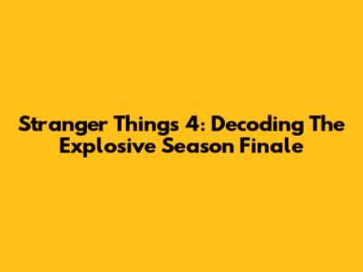 Stranger Things 4: Decoding The Explosive Season Finale