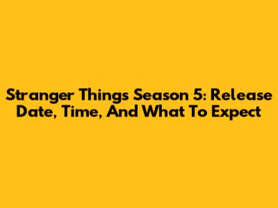 Stranger Things Season 5: Release Date, Time, And What To Expect