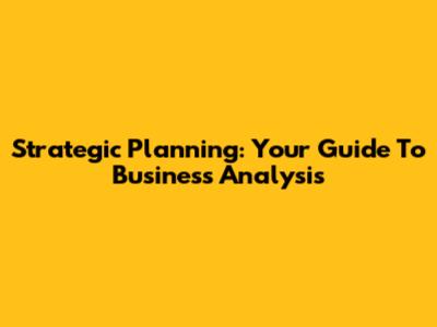 Strategic Planning: Your Guide To Business Analysis