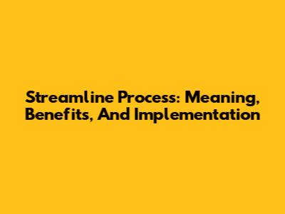 Streamline Process: Meaning, Benefits, And Implementation