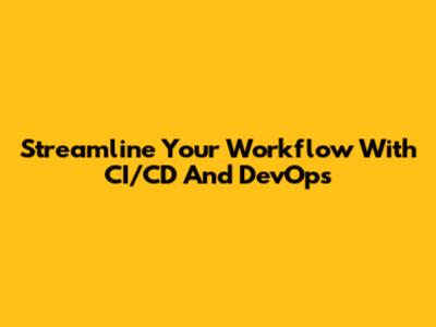 Streamline Your Workflow With CI/CD And DevOps