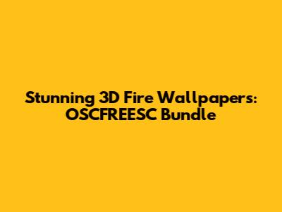 Stunning 3D Fire Wallpapers: OSCFREESC Bundle