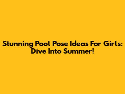Stunning Pool Pose Ideas For Girls: Dive Into Summer!
