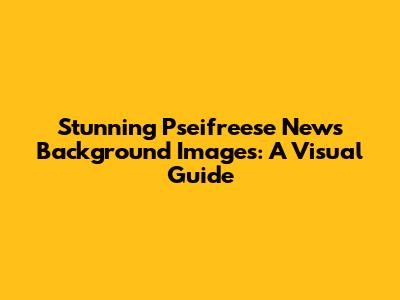 Stunning Pseifreese News Background Images: A Visual Guide