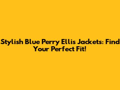 Stylish Blue Perry Ellis Jackets: Find Your Perfect Fit!