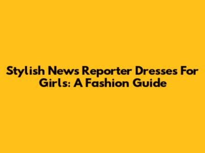 Stylish News Reporter Dresses For Girls: A Fashion Guide