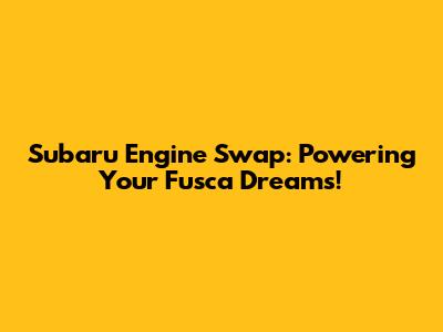 Subaru Engine Swap: Powering Your Fusca Dreams!